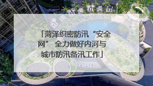 菏泽织密防汛“安全网” 全力做好内河与城市防汛备汛工作