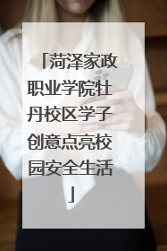 菏泽家政职业学院牡丹校区学子创意点亮校园安全生活