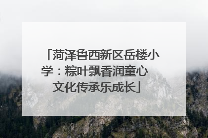菏泽鲁西新区岳楼小学：粽叶飘香润童心 文化传承乐成长