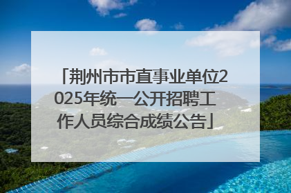 荆州市市直事业单位2025年统一公开招聘工作人员综合成绩公告