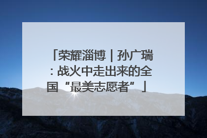 荣耀淄博｜孙广瑞：战火中走出来的全国“最美志愿者”