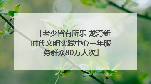 老少皆有所乐 龙湾新时代文明实践中心三年服务群众80万人次