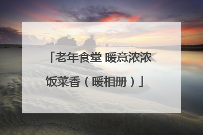 老年食堂 暖意浓浓饭菜香（暖相册）