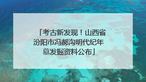 考古新发现！山西省汾阳市冯郝沟明代纪年墓发掘资料公布