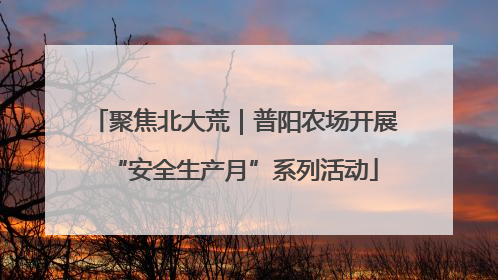 聚焦北大荒｜普阳农场开展“安全生产月”系列活动