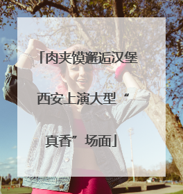 肉夹馍邂逅汉堡 西安上演大型“真香”场面