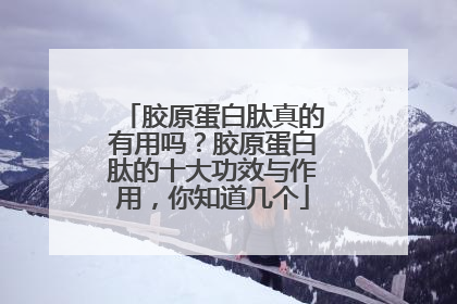 胶原蛋白肽真的有用吗？胶原蛋白肽的十大功效与作用，你知道几个