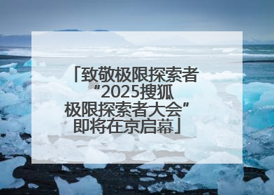 致敬极限探索者 “2025搜狐极限探索者大会”即将在京启幕