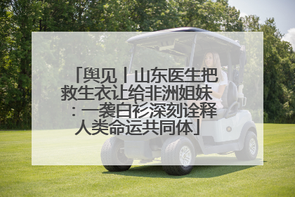 舆见丨山东医生把救生衣让给非洲姐妹：一袭白衫深刻诠释人类命运共同体