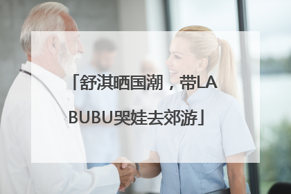 舒淇晒国潮，带LABUBU哭娃去郊游