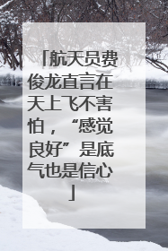 航天员费俊龙直言在天上飞不害怕，“感觉良好”是底气也是信心