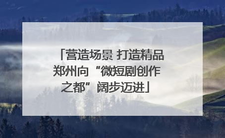 营造场景 打造精品 郑州向“微短剧创作之都”阔步迈进