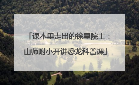 课本里走出的徐星院士：山师附小开讲恐龙科普课