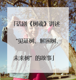 话剧《树魂》讲述“见证树、解困树、未来树”的故事