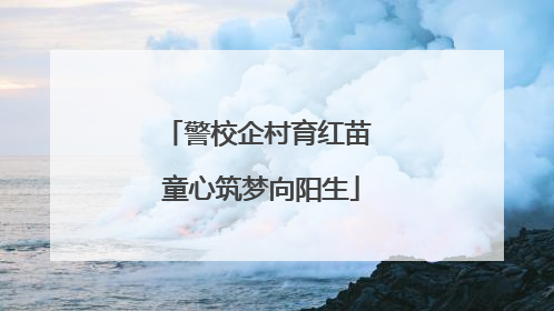 警校企村育红苗 童心筑梦向阳生