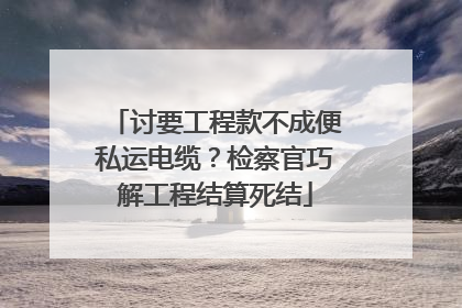 讨要工程款不成便私运电缆？检察官巧解工程结算死结