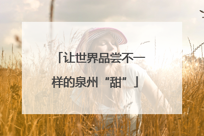 让世界品尝不一样的泉州“甜”