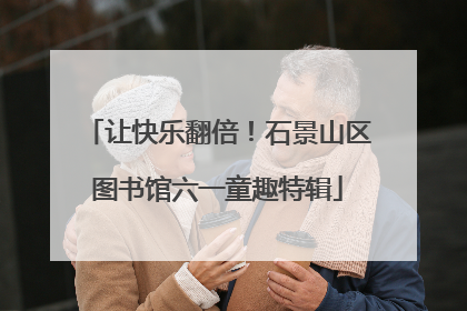 让快乐翻倍！石景山区图书馆六一童趣特辑