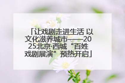 让戏剧走进生活 以文化滋养城市——2025北京·西城“百姓戏剧展演”预热开启