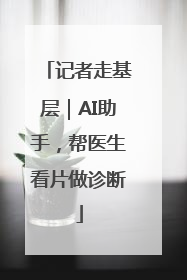 记者走基层｜AI助手，帮医生看片做诊断