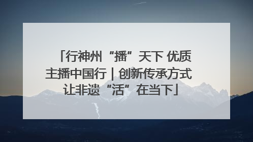 行神州“播”天下 优质主播中国行｜创新传承方式 让非遗“活”在当下