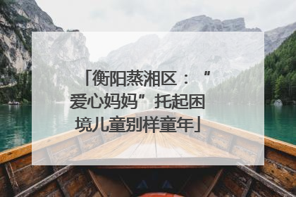 衡阳蒸湘区：“爱心妈妈”托起困境儿童别样童年