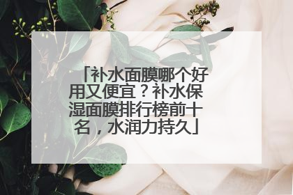 补水面膜哪个好用又便宜？补水保湿面膜排行榜前十名，水润力持久