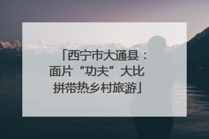 西宁市大通县：面片“功夫”大比拼带热乡村旅游