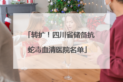转扩！四川省储备抗蛇毒血清医院名单