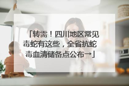 转需！四川地区常见毒蛇有这些，全省抗蛇毒血清储备点公布→