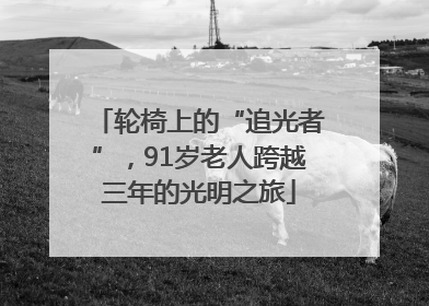 轮椅上的“追光者”，91岁老人跨越三年的光明之旅
