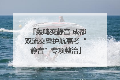 轰鸣变静音 成都双流交警护航高考“静音”专项整治