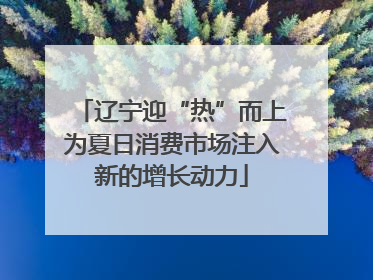 辽宁迎“热”而上为夏日消费市场注入新的增长动力