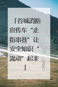 谷城消防宣传车“走街串巷”让安全知识“流动”起来