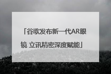 谷歌发布新一代AR眼镜 立讯精密深度赋能