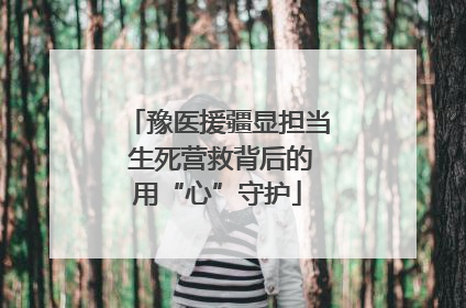 豫医援疆显担当 生死营救背后的用“心”守护