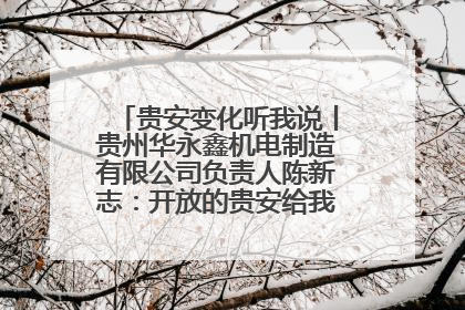 贵安变化听我说丨贵州华永鑫机电制造有限公司负责人陈新志：开放的贵安给我走出去的底气