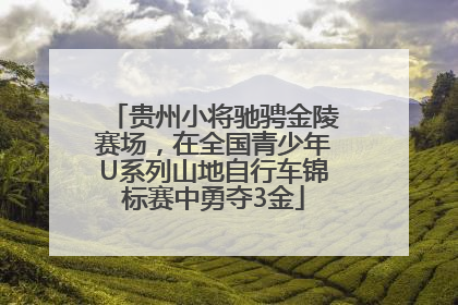 贵州小将驰骋金陵赛场，在全国青少年U系列山地自行车锦标赛中勇夺3金