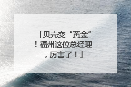 贝壳变“黄金”！福州这位总经理，厉害了！