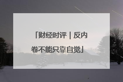 财经时评｜反内卷不能只靠自觉