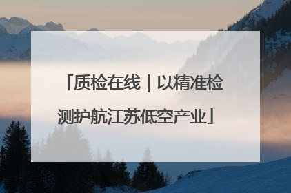 质检在线｜以精准检测护航江苏低空产业