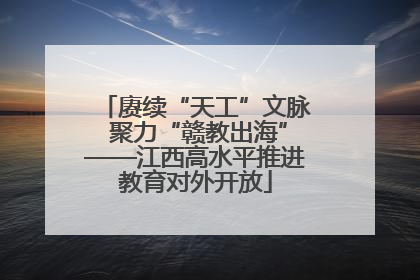 赓续“天工”文脉 聚力“赣教出海”——江西高水平推进教育对外开放