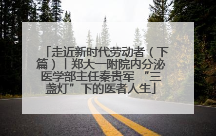 走近新时代劳动者（下篇）丨郑大一附院内分泌医学部主任秦贵军 “三盏灯”下的医者人生