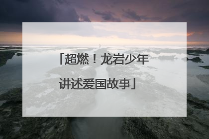 超燃！龙岩少年讲述爱国故事