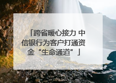 跨省暖心接力 中信银行为客户打通资金“生命通道”