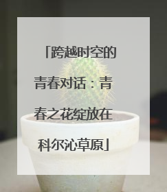 跨越时空的青春对话：青春之花绽放在科尔沁草原