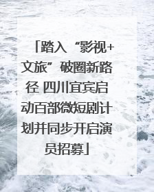 踏入“影视+文旅”破圈新路径 四川宜宾启动百部微短剧计划并同步开启演员招募