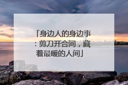 身边人的身边事：剪刀开合间，藏着最暖的人间