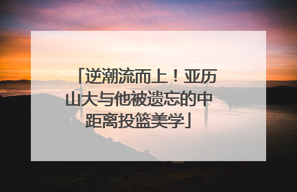 逆潮流而上！亚历山大与他被遗忘的中距离投篮美学