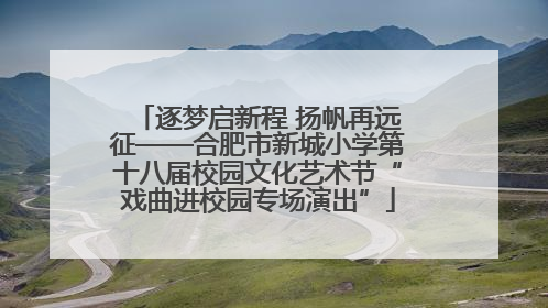 逐梦启新程 扬帆再远征——合肥市新城小学第十八届校园文化艺术节“戏曲进校园专场演出”